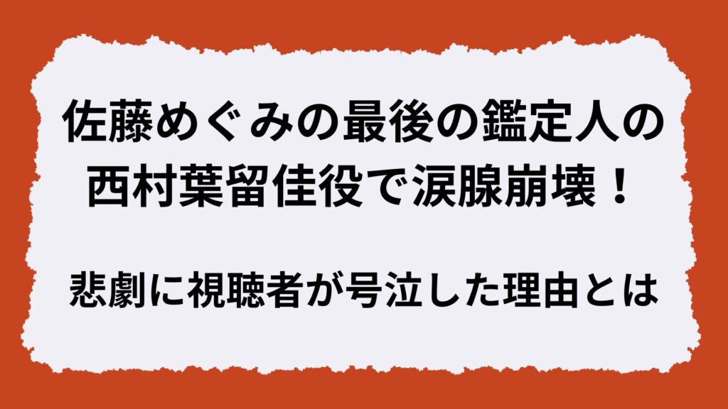 佐藤めぐみの最後の鑑定人の西村葉留佳役で涙腺崩壊！悲劇に視聴者が号泣した理由とは