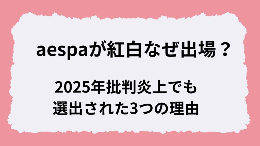 aespaが紅白なぜ出場？2025年批判炎上でも選出された3つの理由