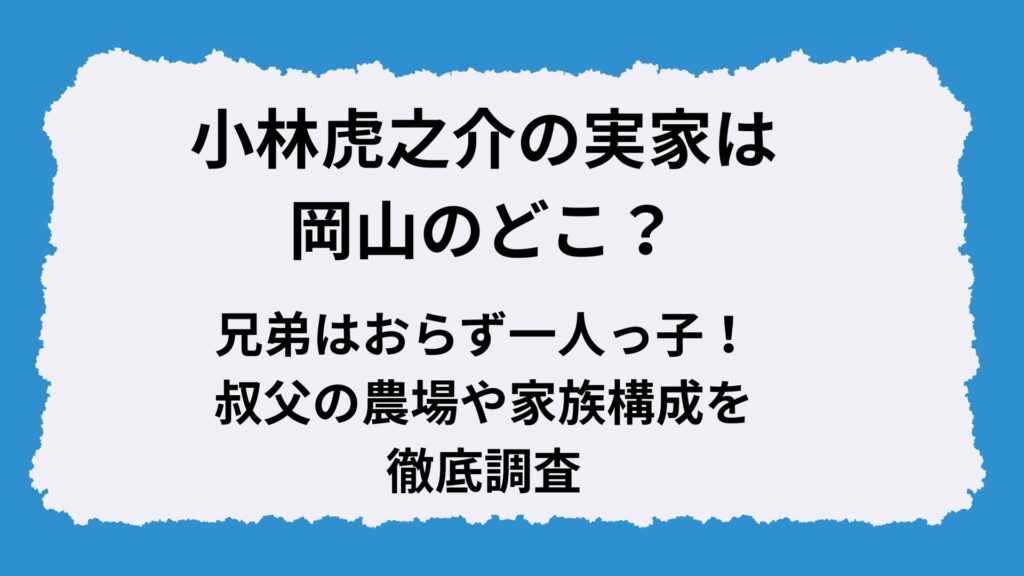 小林虎之介の実家は岡山のどこ？兄弟はおらず一人っ子！叔父の農場や家族構成を徹底調査