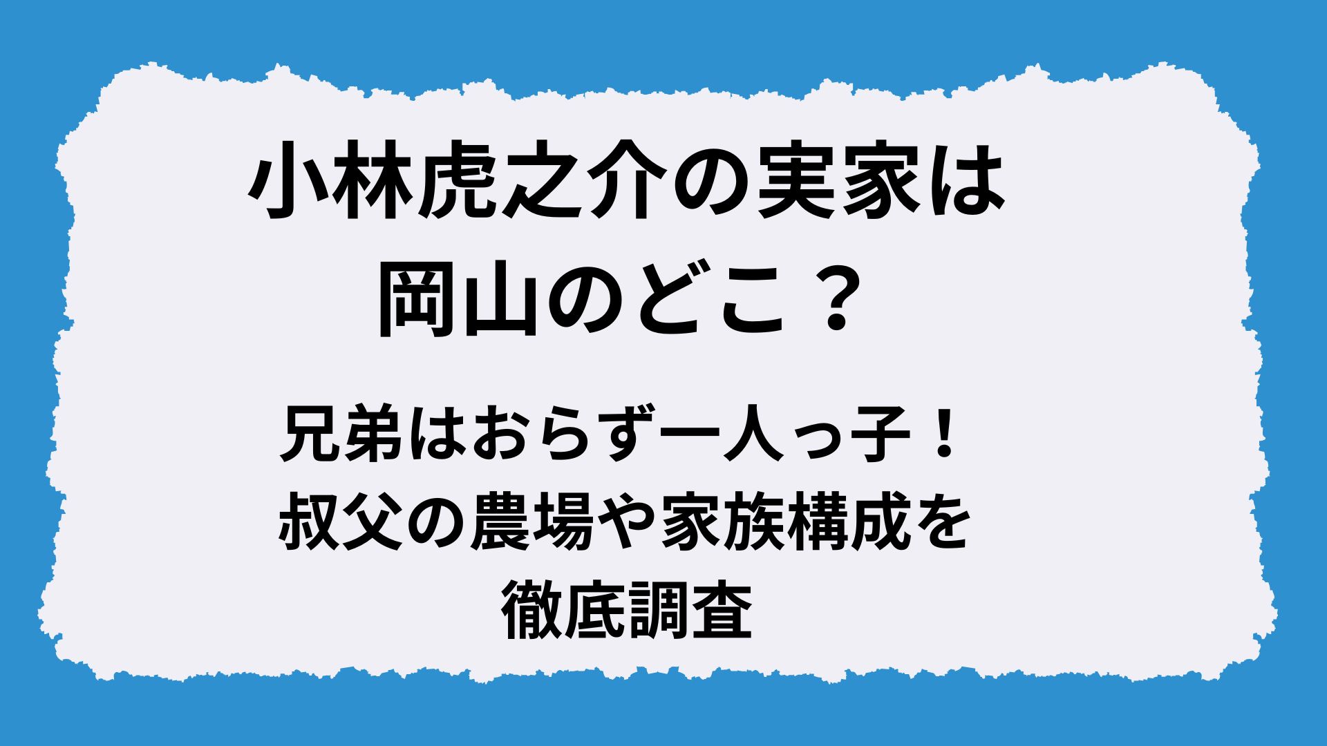 小林虎之介の実家は岡山のどこ?兄弟はおらず一人っ子!叔父の農場や家族構成を徹底調査