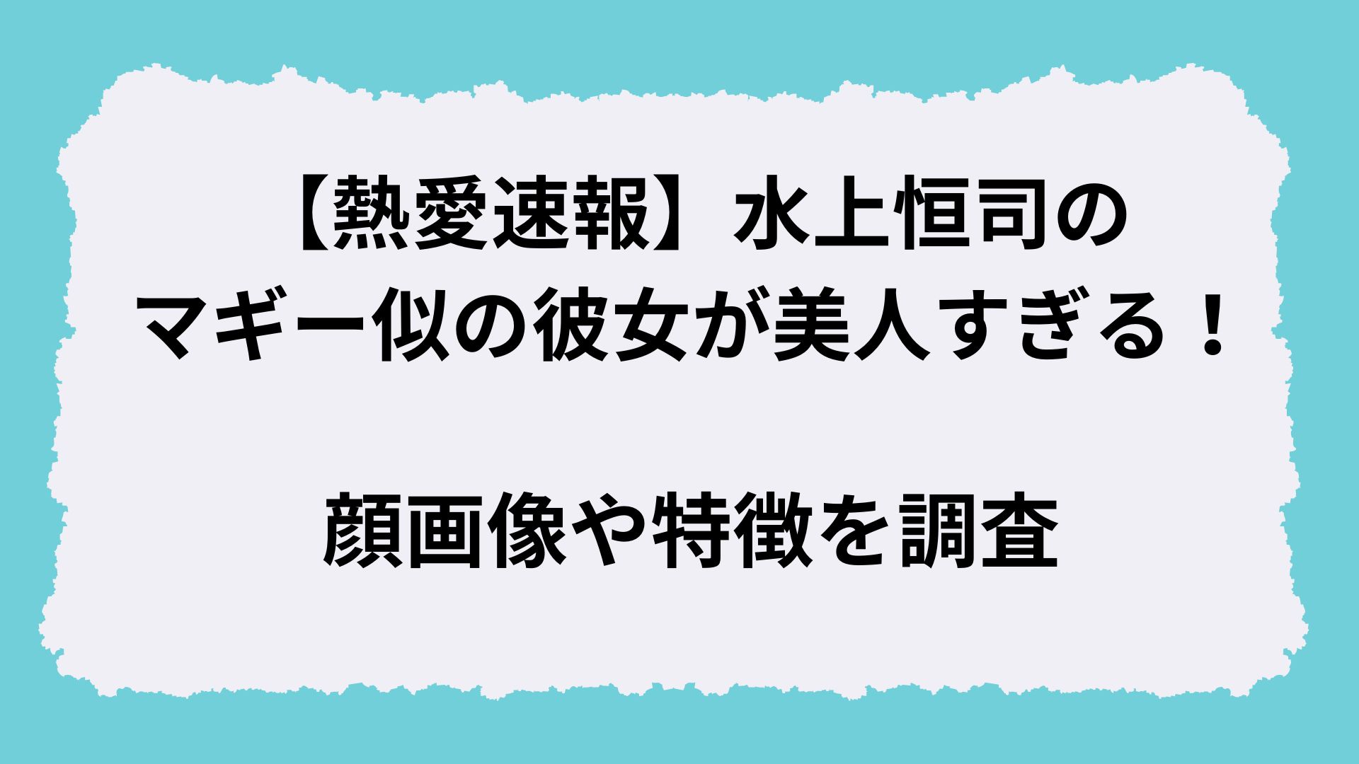 【熱愛速報】水上恒司のマギー似の彼女が美人すぎる！顔画像や特徴を調査