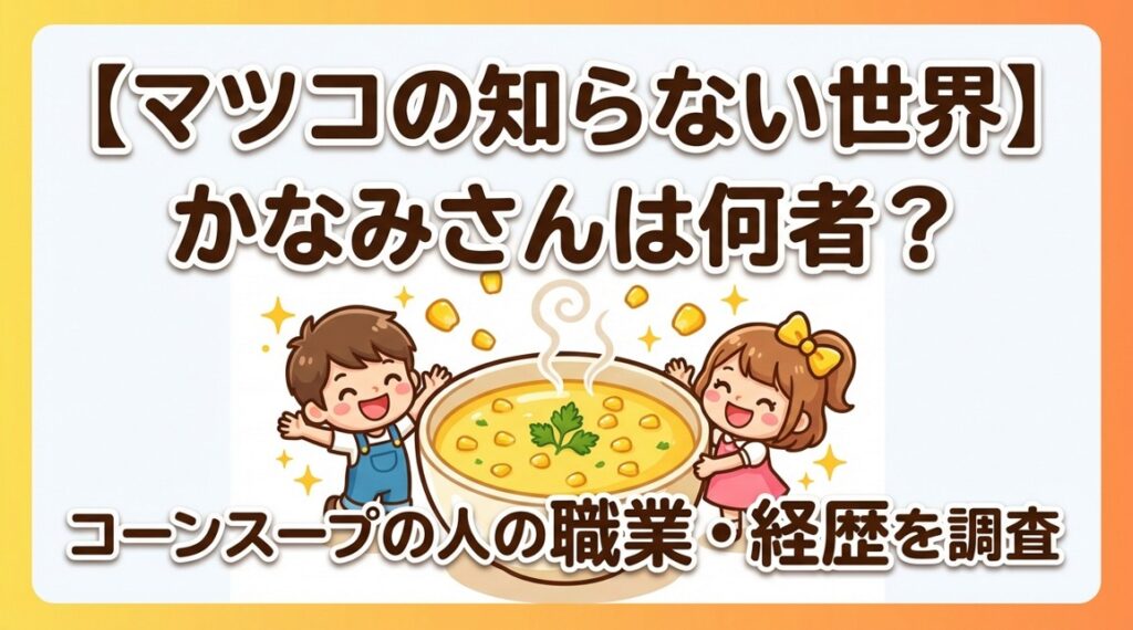 【マツコの知らない世界】かなみさんは何者?コーンスープの人の職業・経歴を調査